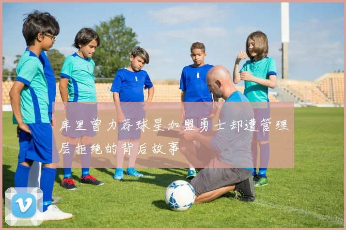 库里曾力荐球星加盟勇士却遭管理层拒绝的背后故事