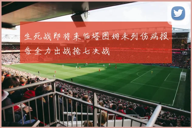 生死战即将来临塔图姆未列伤病报告全力出战抢七决战