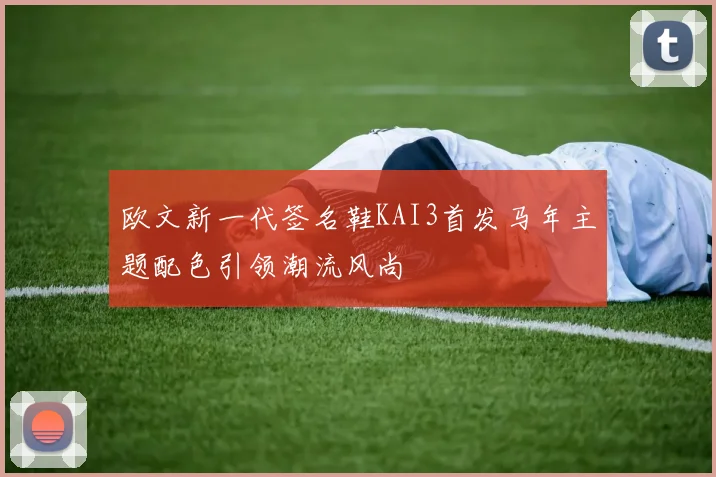 欧文新一代签名鞋KAI3首发马年主题配色引领潮流风尚