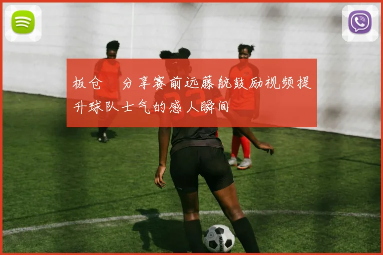 板仓滉分享赛前远藤航鼓励视频提升球队士气的感人瞬间