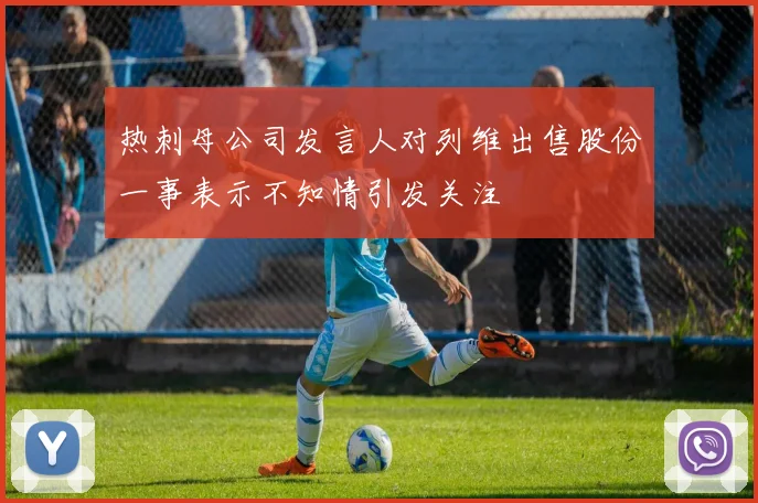 热刺母公司发言人对列维出售股份一事表示不知情引发关注