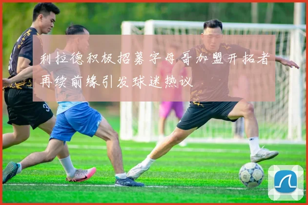 利拉德积极招募字母哥加盟开拓者再续前缘引发球迷热议