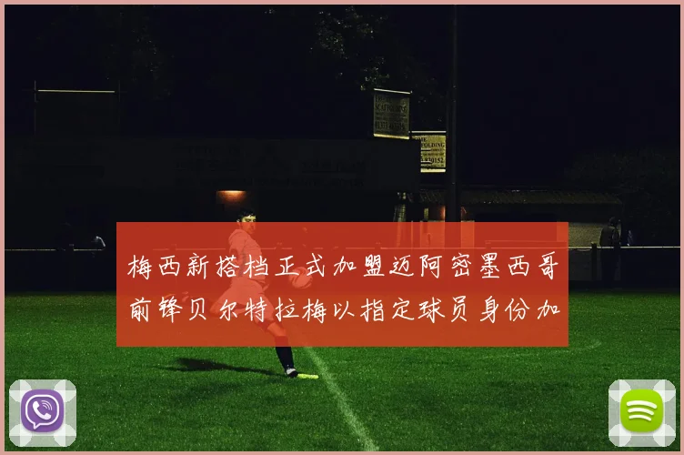 梅西新搭档正式加盟迈阿密墨西哥前锋贝尔特拉梅以指定球员身份加盟