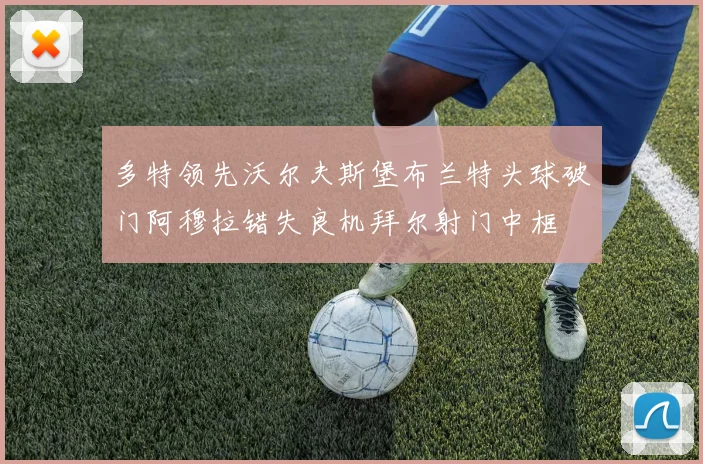 多特领先沃尔夫斯堡布兰特头球破门阿穆拉错失良机拜尔射门中框