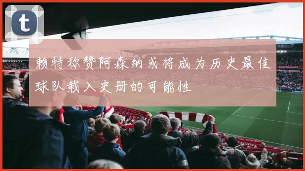 赖特称赞阿森纳或将成为历史最佳球队载入史册的可能性