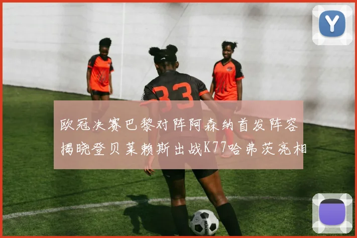 欧冠决赛巴黎对阵阿森纳首发阵容揭晓登贝莱赖斯出战K77哈弗茨亮相