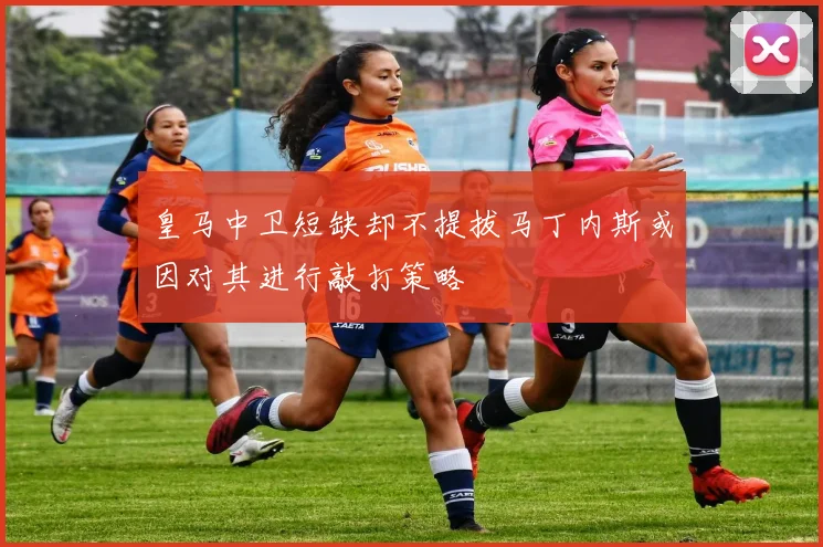 皇马中卫短缺却不提拔马丁内斯或因对其进行敲打策略