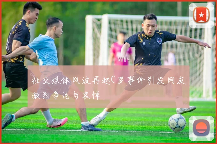 社交媒体风波再起C罗事件引发网友激烈争论与哀悼