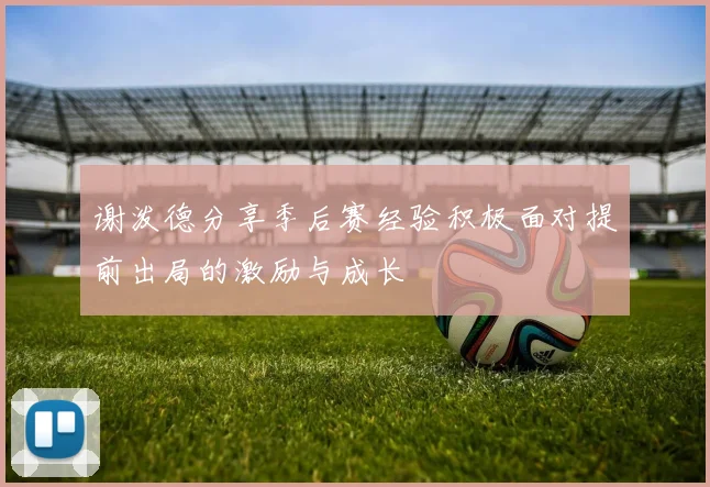 谢泼德分享季后赛经验积极面对提前出局的激励与成长