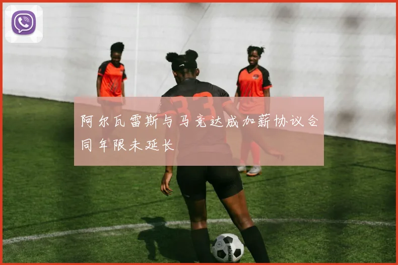 阿尔瓦雷斯与马竞达成加薪协议合同年限未延长