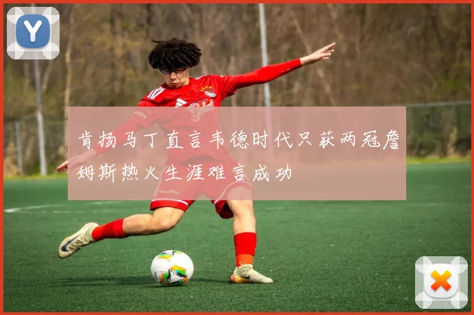 肯扬马丁直言韦德时代只获两冠詹姆斯热火生涯难言成功