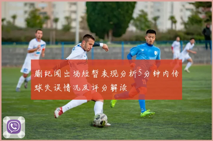 蒯纪闻出场短暂表现分析5分钟内传球失误情况及评分解读