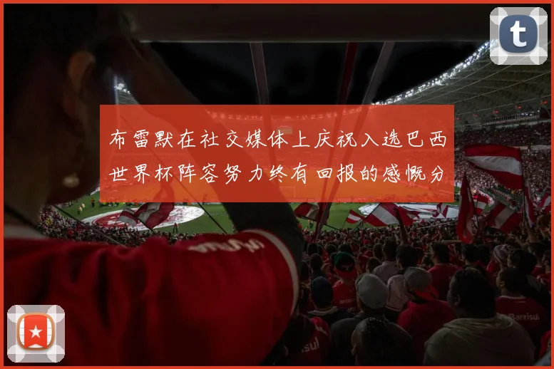 布雷默在社交媒体上庆祝入选巴西世界杯阵容努力终有回报的感慨分享