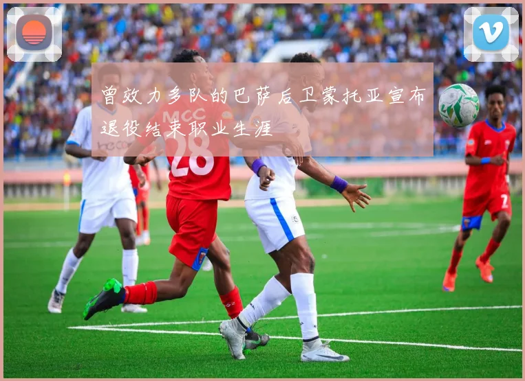 曾效力多队的巴萨后卫蒙托亚宣布退役结束职业生涯