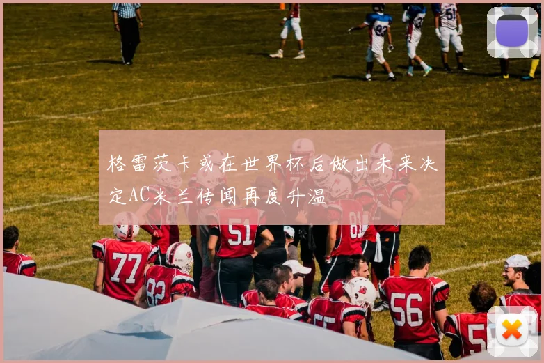 格雷茨卡或在世界杯后做出未来决定AC米兰传闻再度升温