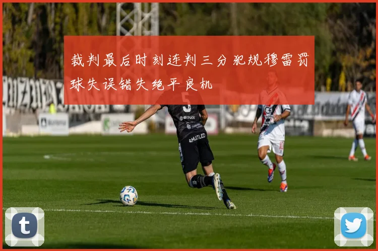 裁判最后时刻连判三分犯规穆雷罚球失误错失绝平良机