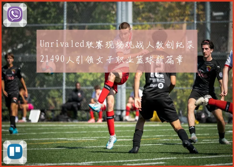 Unrivaled联赛现场观战人数创纪录21490人引领女子职业篮球新篇章