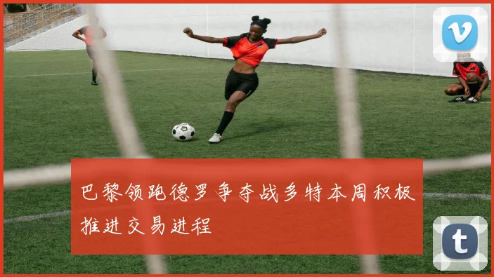 巴黎领跑德罗争夺战多特本周积极推进交易进程