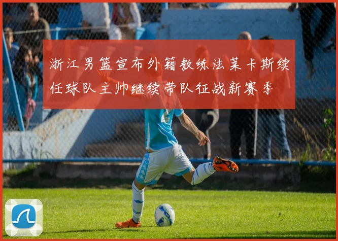 浙江男篮宣布外籍教练法莱卡斯续任球队主帅继续带队征战新赛季